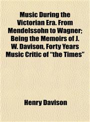 Music During the Victorian Era. From Mendelssohn to Wagner; Being the Memoirs of J. W. Davison, Forty Years Music Critic of "the Times",1153045672,9781153045674