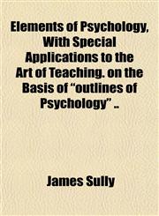 Elements of Psychology, With Special Applications to the Art of Teaching. on the Basis of "outlines of Psychology" ..,1151843822,9781151843821
