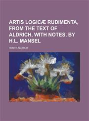 Artis logicæ rudimenta, from the text of Aldrich, with notes, by H.L. Mansel,1230152903,9781230152905