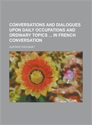 Conversations and dialogues upon daily occupations and ordinary topics  in French conversation,123015972X,9781230159720