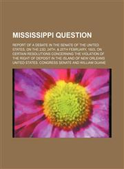 Mississippi Question; Report of a Debate in the Senate of the United States, on the 23d, 24th, & 25th February, 1803, on Certain Resolutions Concernin,1150686030,9781150686030