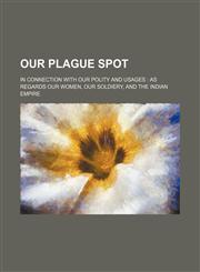 Our plague spot; in connection with our polity and usages  as regards our women, our soldiery, and the Indian empire,1150468602,9781150468605