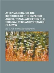 Ayeen Akbery, or the Institutes of the Emperor Akber, Translated from the Original Persian by Francis Gladwin,1155117972,9781155117973