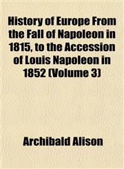 History of Europe From the Fall of Napoleon in 1815, to the Accession of Louis Napoleon in 1852 (Volume 3),1152303953,9781152303959