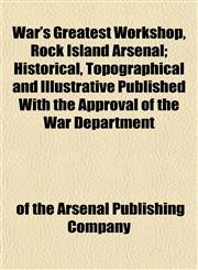 War's Greatest Workshop, Rock Island Arsenal; Historical, Topographical and Illustrative Published With the Approval of the War Department,1153206579,9781153206570