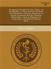 Navigating Through U.S.-China Policy An Investigation of China National Off-Shore Oil Corporation's Proposed Acquisition of Unocal Corporation and How Domestic Politics Plays a Role in Balancing U.S. Trade Policy with National Security Policy.,1249067545,9781249067542