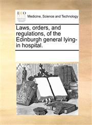 Laws, orders, and regulations, of the Edinburgh general lying-in hospital.,1170033881,9781170033883