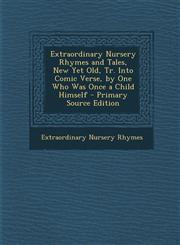 Extraordinary Nursery Rhymes and Tales, New Yet Old, Tr. Into Comic Verse, by One Who Was Once a Child Himself,1289543674,9781289543679