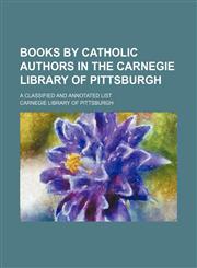 Books by Catholic Authors in the Carnegie Library of Pittsburgh; A Classified and Annotated List,1150337206,9781150337208