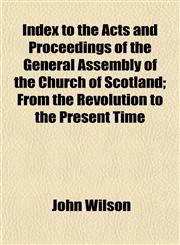 Index to the Acts and Proceedings of the General Assembly of the Church of Scotland; From the Revolution to the Present Time,1152966804,9781152966802