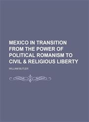 Mexico in Transition From the Power of Political Romanism to Civil & Religious Liberty,115015330X,9781150153303