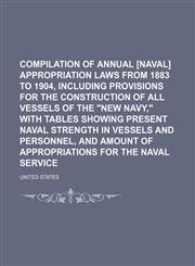 Compilation of Annual [Naval] Appropriation Laws from 1883 to 1904, Including Provisions for the Construction of All Vessels of the New Navy, with T,1150811374,9781150811371