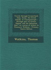 Travels through Swisserland, Italy, Sicily, the Greek Islands, to Constantinople through part of Greece, Ragusa, and the Dalmatian Isles ; in a series of letters to Pennoyre Watkins - Primary Source Edition,1294846132,9781294846130