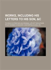 Works, including his Letters to his Son, &c; To which is prefixed an original life of the author,1236659260,9781236659262