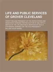 Life and Public Services of Grover Cleveland; Twenty-Second President of the United States and Democratic Nominee for Re-Election in 1892. With a Sketch of the Life and Public Services of Adlai E. Stevenson, Nominee for the Vice-Presidency,1150456779,9781150456770