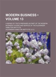 Modern Business (Volume 13); A Series of Texts Prepared as Part of the Modern Business Course and Service of the Alexander Hamilton Institute,1154326497,9781154326499