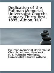 Dedication of the Pullman Memorial Universalist Church January Thirty-first, 1895, Albion, N.Y.,1113392878,9781113392879