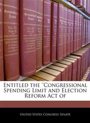 Entitled the 'Congressional Spending Limit and Election Reform Act of,1240215789,9781240215782
