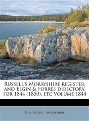 Russell's Morayshire register, and Elgin & Forres directory, for 1844 (1850), etc Volume 1844,1172644640,9781172644643