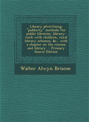Library advertising; "publicity" methods for public libraries, library-work with children, rural library schemes, &c., with a chapter on the cinema and library  - Primary Source Edition,129488669X,9781294886693