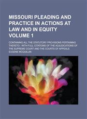 Missouri Pleading and Practice in Actions at Law and in Equity; Containing All the Statutory Provisions Pertaining Thereto with Full Citations of the Adjudications of the Supreme Court and the Courts of Appeals Volume 1,1236868978,9781236868978