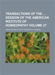 Transactions of the  session of the American Institute of Homœopathy Volume 27,115410317X,9781154103175