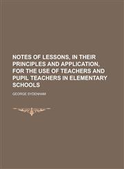 Notes of Lessons, in Their Principles and Application, for the Use of Teachers and Pupil Teachers in Elementary Schools,115057982X,9781150579820