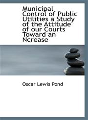 Municipal Control of Public Utilities a Study of the Attitude of our Courts Toward an Ncrease,1115345931,9781115345934