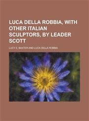 Luca della Robbia, with other Italian sculptors, by Leader Scott,1230140956,9781230140957