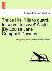 Thrice His. 'His to guard, to serve, to save!' A tale. [By Louisa Jane Campbell Downes.],124136754X,9781241367541