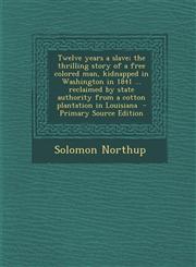Twelve Years a Slave; The Thrilling Story of a Free Colored Man, Kidnapped in Washington in 1841 ... Reclaimed by State Authority from a Cotton Planta,1293514314,9781293514313
