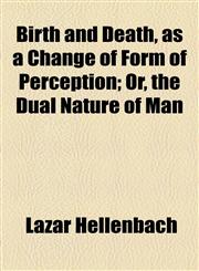 Birth and Death, as a Change of Form of Perception; Or, the Dual Nature of Man,1154639258,9781154639254