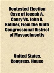 Contested Election Case of Joseph A. Conry Vs. John A. Keliher, From the Ninth Congressional District of Massachusetts,1152002333,9781152002333