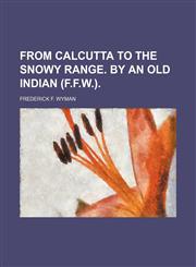 From Calcutta to the Snowy range. By an old Indian (F.F.W.).,1236441176,9781236441171