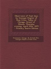 Observance of Feast Days by Gourgas Chapter of Rose Croix, Valley of Chicago, Orient of Illinois, Thursday Evening, April 10th, 1879 - Primary Source,1289633908,9781289633905