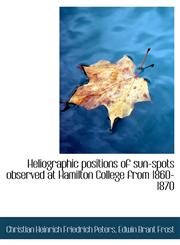 Heliographic positions of sun-spots observed at Hamilton College from 1860-1870,111562217X,9781115622172