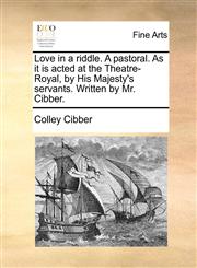 Love in a riddle. A pastoral. As it is acted at the Theatre-Royal, by His Majesty's servants. Written by Mr. Cibber.,1170751296,9781170751299