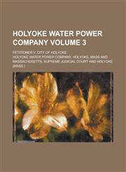 Holyoke Water Power Company; Petitioner V. City of Holyoke Volume 3,1154211770,9781154211771