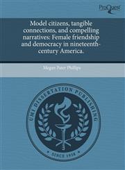 Model citizens, tangible connections, and compelling narratives Female friendship and democracy in nineteenth-century America.,1244046434,9781244046436