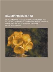 Bauernpredigten; Die Auch Manche Stadtleute Brauchen Konnen, Auf Alle Sonn- Und Festtage Des Kirchenjahres, Zugleich Ein Hausbuch Fur's Katholische La,1235155102,9781235155109