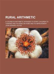 Rural arithmetic; a course in arithmetic intended to start children to thinking and figuring on home and its improvement,1231083093,9781231083093