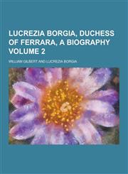 Lucrezia Borgia, Duchess of Ferrara, a Biography Volume 2,1230266771,9781230266770