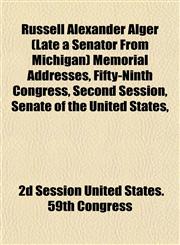Russell Alexander Alger (Late a Senator From Michigan) Memorial Addresses, Fifty-Ninth Congress, Second Session, Senate of the United States,,1153145278,9781153145275