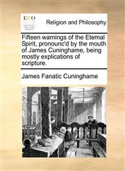 Fifteen warnings of the Eternal Spirit, pronounc'd by the mouth of James Cuninghame, being mostly explications of scripture.,1171389388,9781171389385