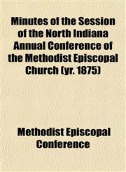 Minutes of the Session of the North Indiana Annual Conference of the Methodist Episcopal Church (yr. 1875),1153082349,9781153082341