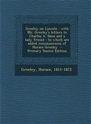 Greeley on Lincoln With Mr. Greeley's Letters to Charles A. Dana and a Lady Friend: To Which Are Added Reminiscences of Horace Greeley -,1289646988,9781289646981