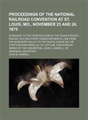 Proceedings of the National Railroad Convention at St. Louis, Mo., November 23 and 24, 1875; in regard to the construction of the Texas & Pacific Railway as a southern transcontinental line from the Mississippi Valley to the Pacific Ocean on the thirty-se,1151241741,9781151241740