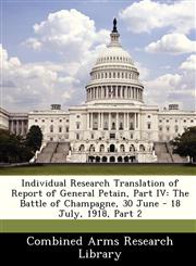 Individual Research Translation of Report of General Petain, Part IV The Battle of Champagne, 30 June - 18 July, 1918, Part 2,1249921589,9781249921585