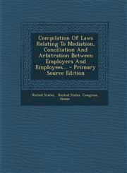 Compilation Of Laws Relating To Mediation, Conciliation And Arbitration Between Employers And Employees... - Primary Source Edition,129491460X,9781294914600
