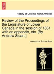 Review of the Proceedings of the Legislature of Lower Canada in the session of 1831; with an appendix, etc. [By Andrew Stuart.],1241547017,9781241547011
